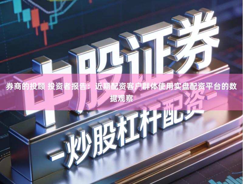 券商的投顾 投资者报告:近期配资客户群体使用实盘配资平台的数据观察