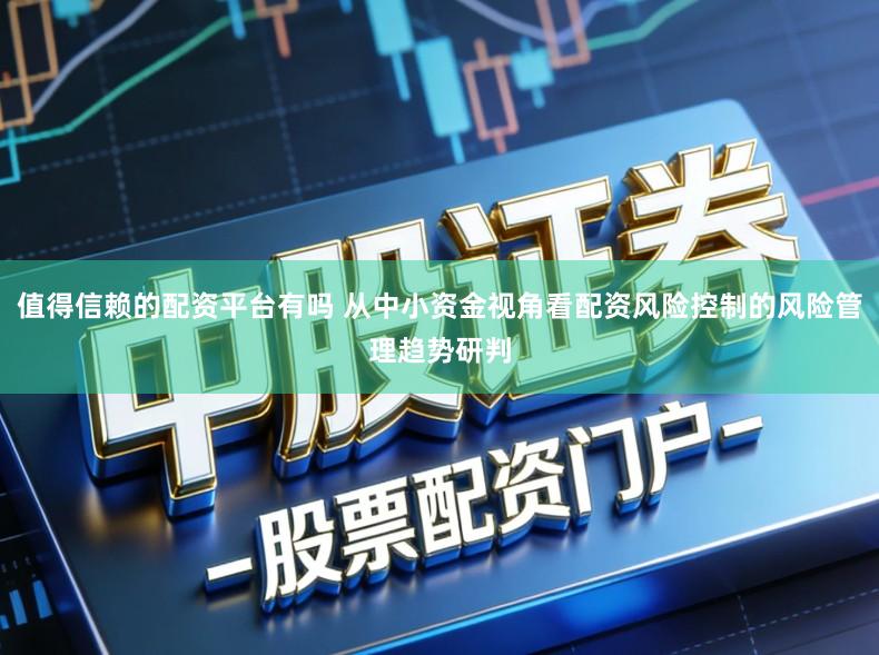 值得信赖的配资平台有吗 从中小资金视角看配资风险控制的风险管理趋势研判