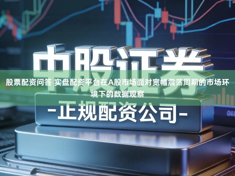 股票配资问答 实盘配资平台在A股市场面对宽幅震荡周期的市场环境下的数据观察