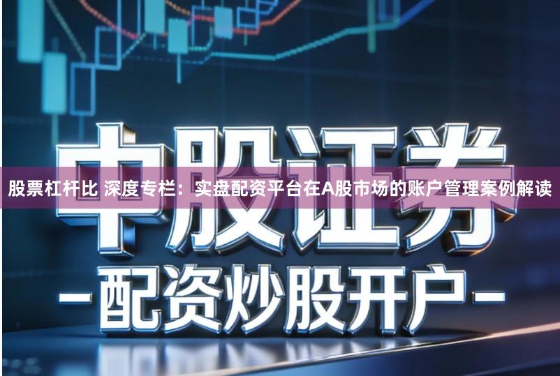 股票杠杆比 深度专栏:实盘配资平台在A股市场的账户管理案例解读