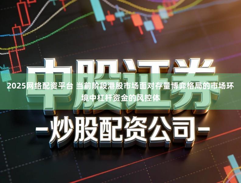 2025网络配资平台 当前阶段港股市场面对存量博弈格局的市场环境中杠杆资金的风控体