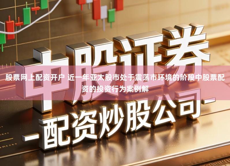 股票网上配资开户 近一年亚太股市处于震荡市环境的阶段中股票配资的投资行为案例解