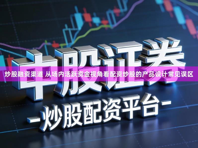 炒股融资渠道 从场内活跃资金视角看配资炒股的产品设计常见误区