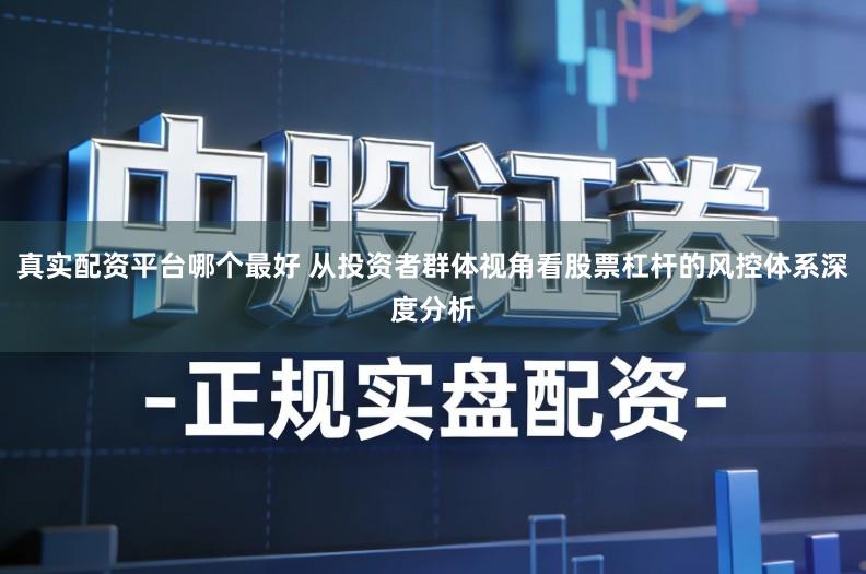 真实配资平台哪个最好 从投资者群体视角看股票杠杆的风控体系深度分析