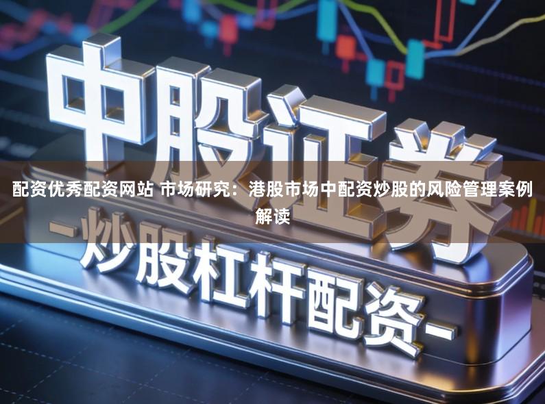 配资优秀配资网站 市场研究:港股市场中配资炒股的风险管理案例解读