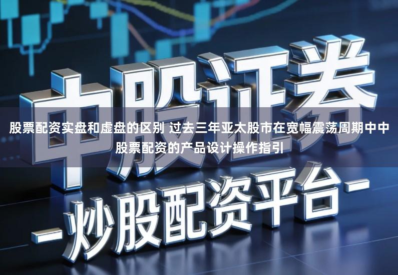 股票配资实盘和虚盘的区别 过去三年亚太股市在宽幅震荡周期中中股票配资的产品设计操作指引