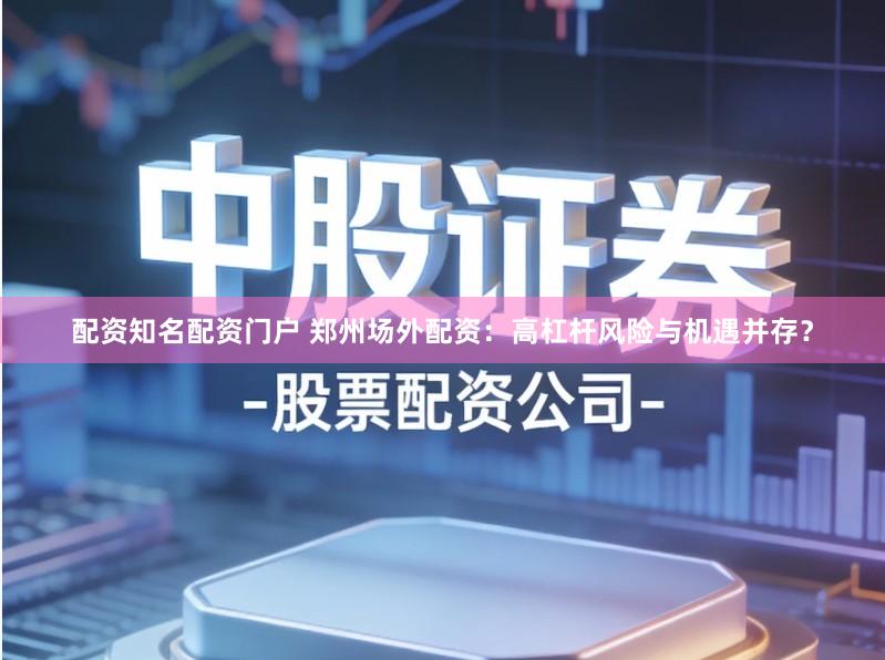 配资知名配资门户 郑州场外配资:高杠杆风险与机遇并存?