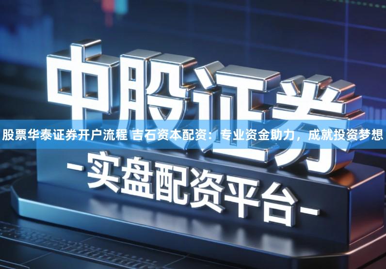 股票华泰证券开户流程 吉石资本配资：专业资金助力，成就投资梦想