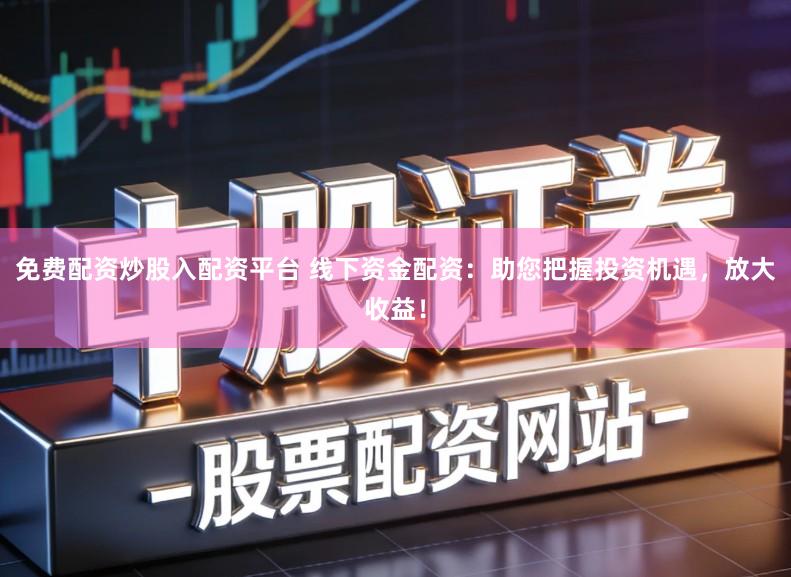 免费配资炒股入配资平台 线下资金配资：助您把握投资机遇，放大收益！