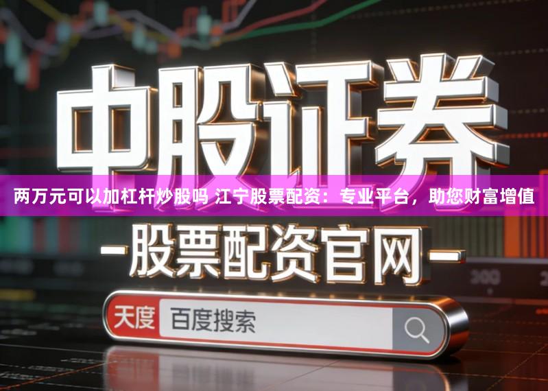 两万元可以加杠杆炒股吗 江宁股票配资：专业平台，助您财富增值