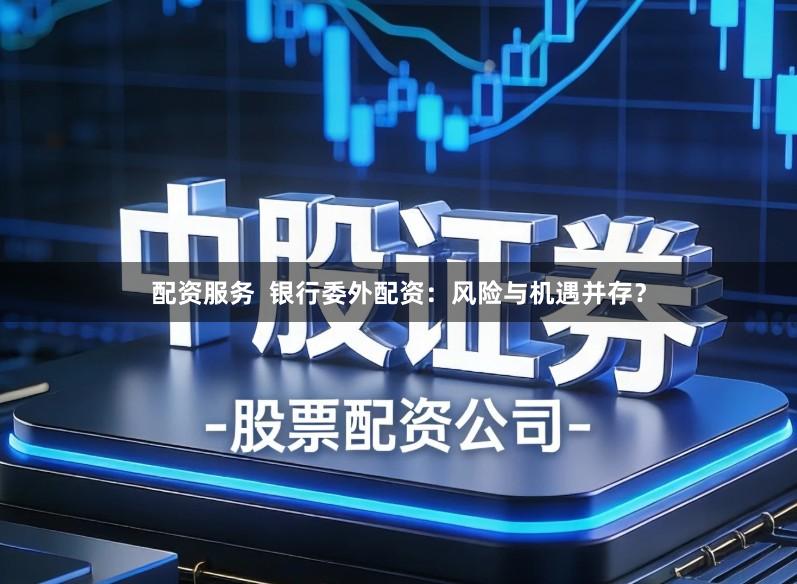 配资服务  银行委外配资：风险与机遇并存？