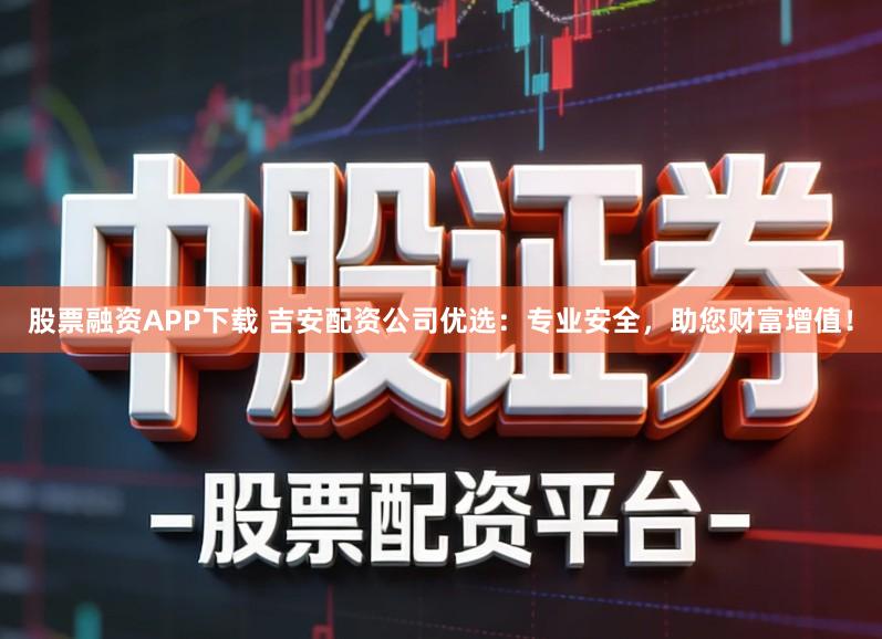 股票融资APP下载 吉安配资公司优选：专业安全，助您财富增值！