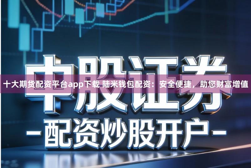 十大期货配资平台app下载 陆米钱包配资：安全便捷，助您财富增值