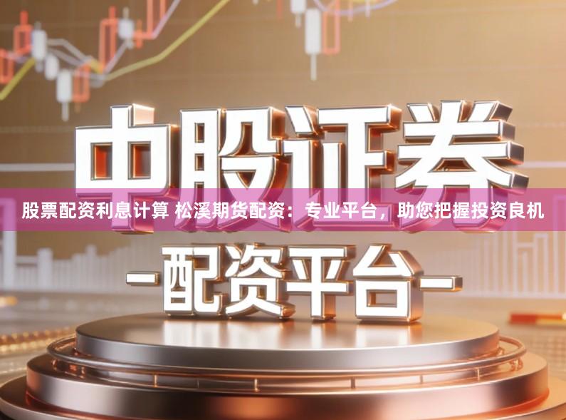 股票配资利息计算 松溪期货配资：专业平台，助您把握投资良机