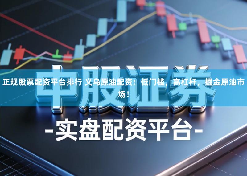 正规股票配资平台排行 义乌原油配资：低门槛，高杠杆，掘金原油市场！