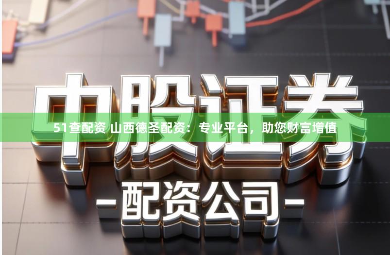 51查配资 山西德圣配资：专业平台，助您财富增值