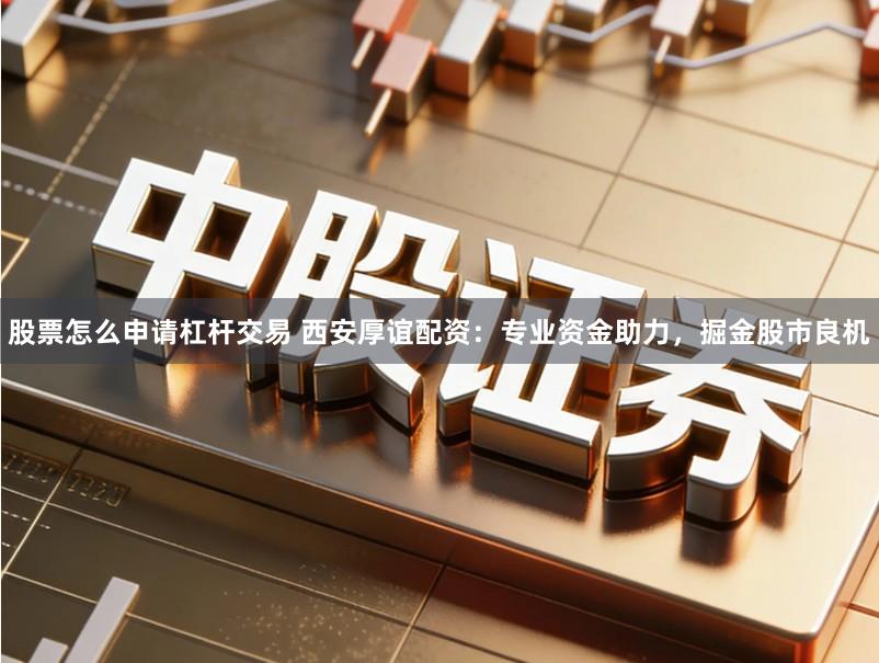 股票怎么申请杠杆交易 西安厚谊配资:专业资金助力,掘金股市良机