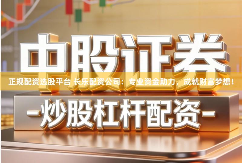 正规配资选股平台 长乐配资公司：专业资金助力，成就财富梦想！