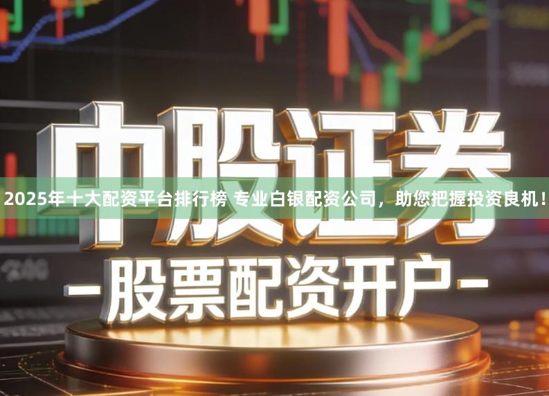 2025年十大配资平台排行榜 专业白银配资公司，助您把握投资良机！