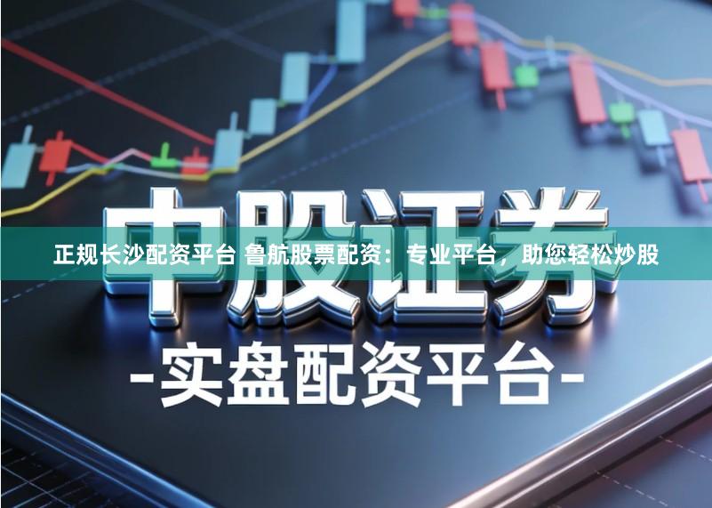 正规长沙配资平台 鲁航股票配资：专业平台，助您轻松炒股