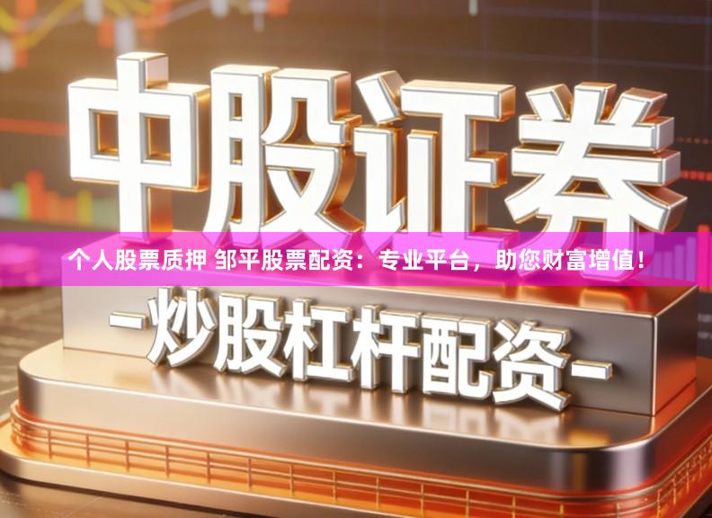 个人股票质押 邹平股票配资:专业平台,助您财富增值!