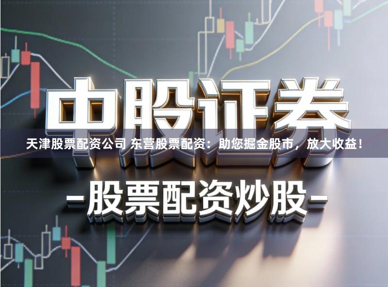 天津股票配资公司 东营股票配资：助您掘金股市，放大收益！