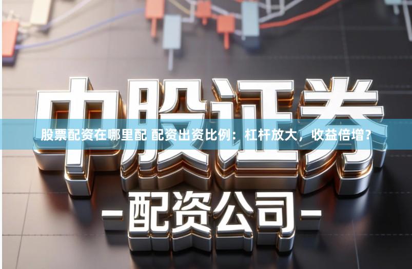 股票配资在哪里配 配资出资比例：杠杆放大，收益倍增？