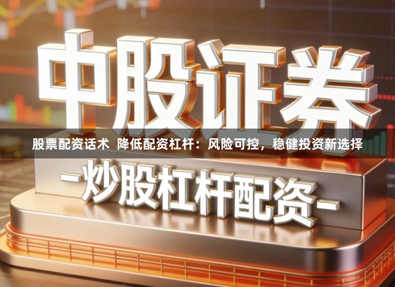 股票配资话术  降低配资杠杆：风险可控，稳健投资新选择