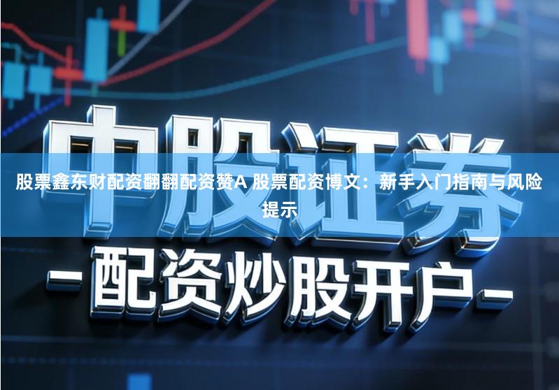 股票鑫东财配资翻翻配资赞A 股票配资博文:新手入门指南与风险提示