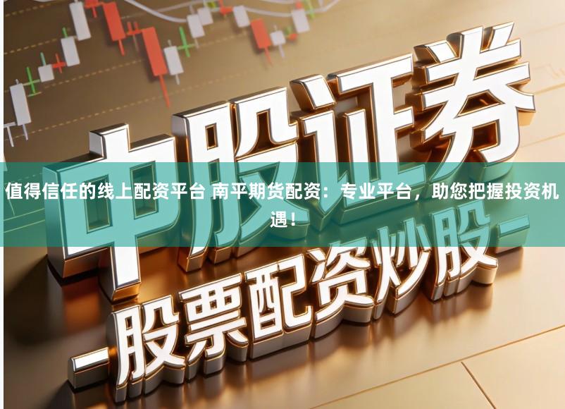 值得信任的线上配资平台 南平期货配资：专业平台，助您把握投资机遇！
