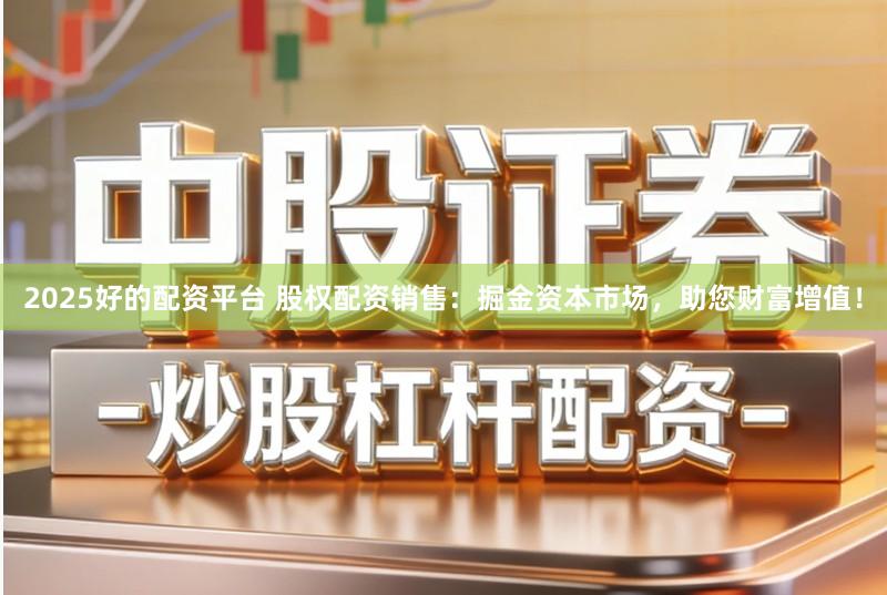 2025好的配资平台 股权配资销售:掘金资本市场,助您财富增值!