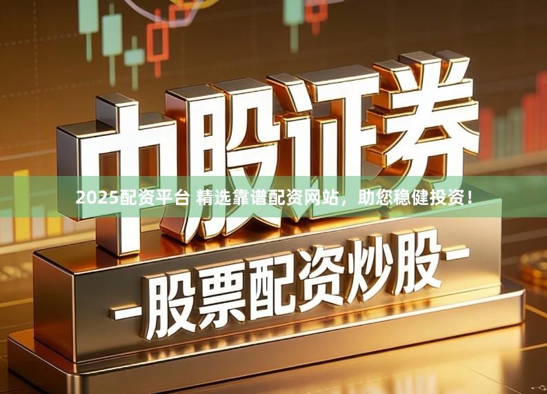 2025配资平台 精选靠谱配资网站，助您稳健投资！