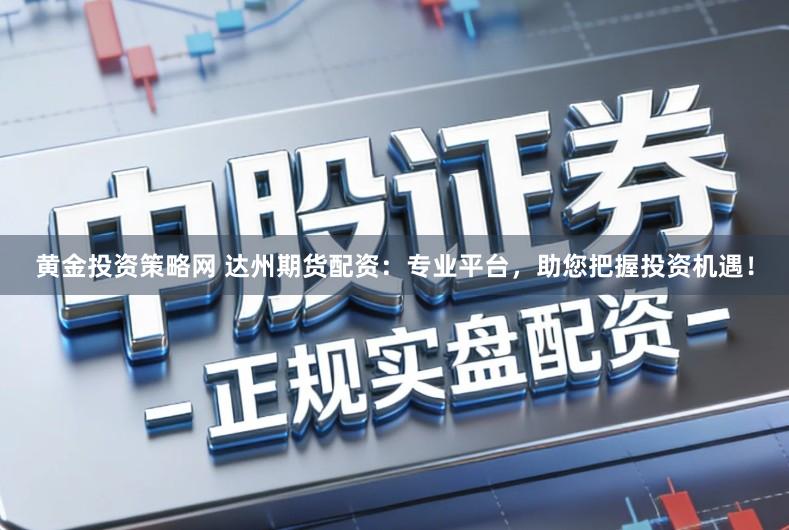 黄金投资策略网 达州期货配资：专业平台，助您把握投资机遇！