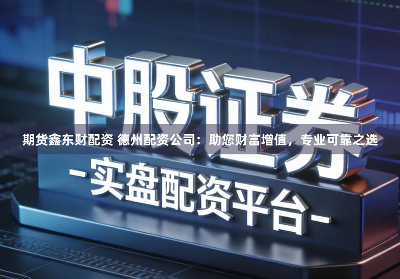 期货鑫东财配资 德州配资公司：助您财富增值，专业可靠之选