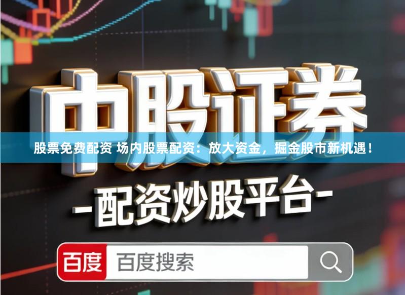 股票免费配资 场内股票配资:放大资金,掘金股市新机遇!