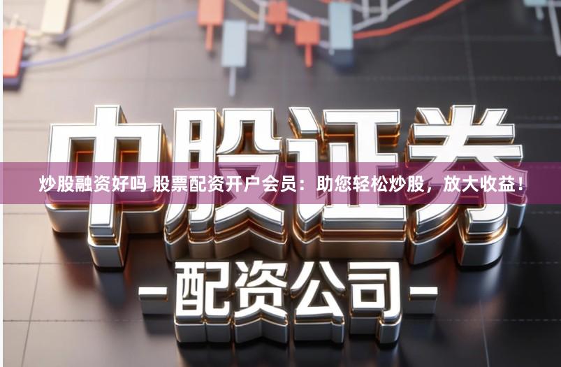 炒股融资好吗 股票配资开户会员：助您轻松炒股，放大收益！