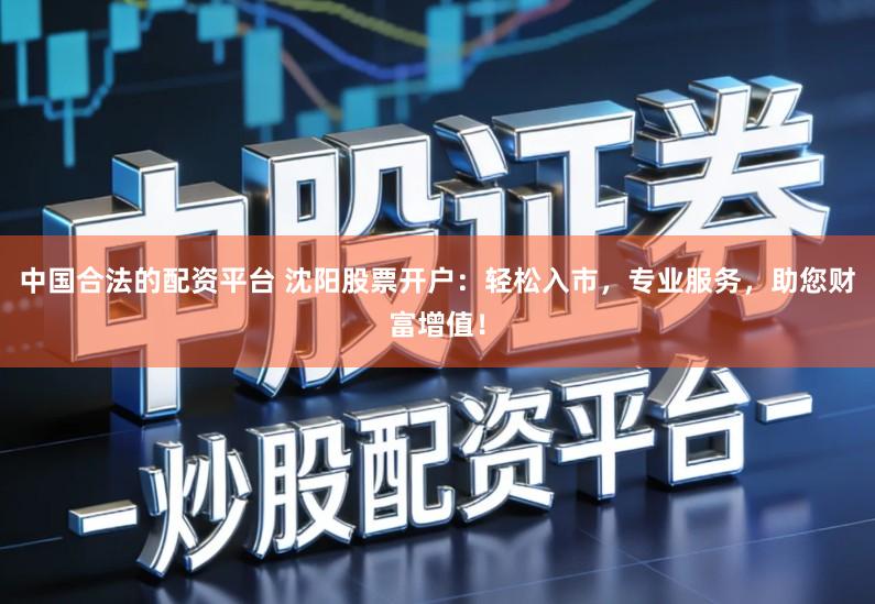 中国合法的配资平台 沈阳股票开户:轻松入市,专业服务,助您财富增值!