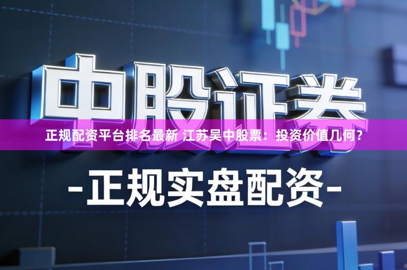 正规配资平台排名最新 江苏吴中股票:投资价值几何?