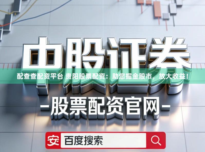 配查查配资平台 贵阳股票配资:助您掘金股市,放大收益!