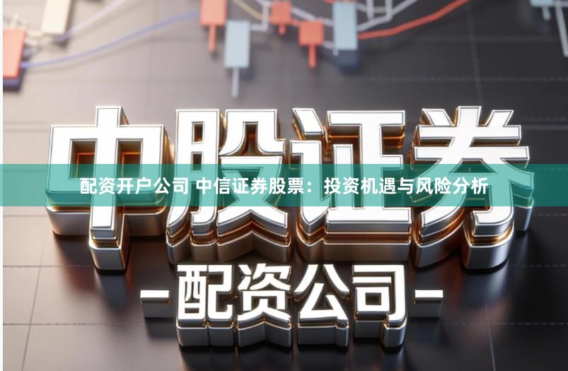 配资开户公司 中信证券股票:投资机遇与风险分析