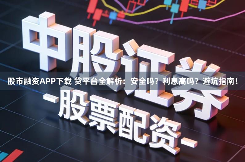 股市融资APP下载 贷平台全解析:安全吗?利息高吗?避坑指南!