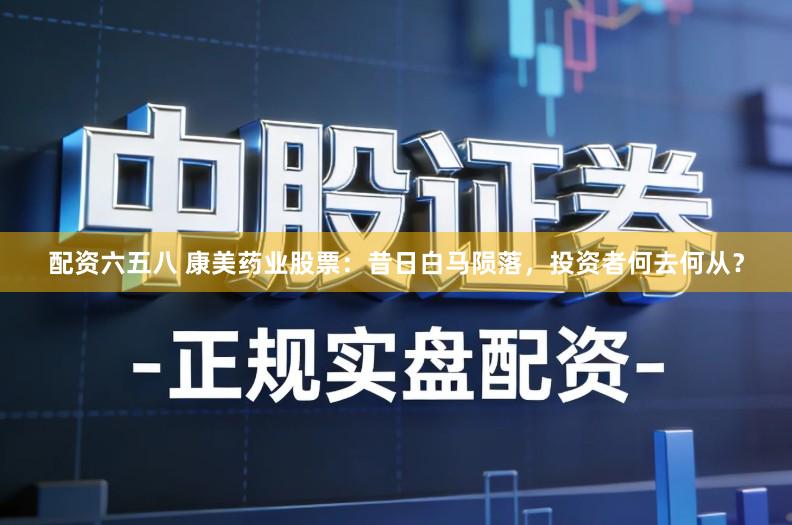 配资六五八 康美药业股票:昔日白马陨落,投资者何去何从?