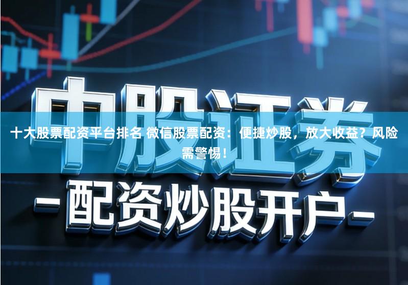 十大股票配资平台排名 微信股票配资:便捷炒股,放大收益?风险需警惕!