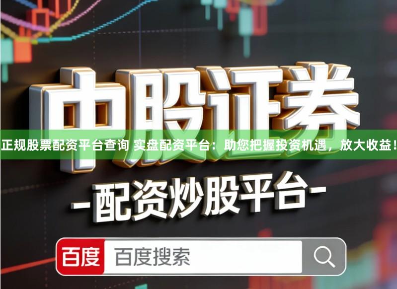 正规股票配资平台查询 实盘配资平台:助您把握投资机遇,放大收益!