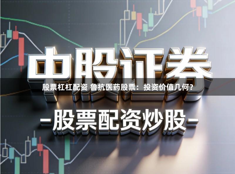 股票杠杠配资 鲁抗医药股票:投资价值几何?