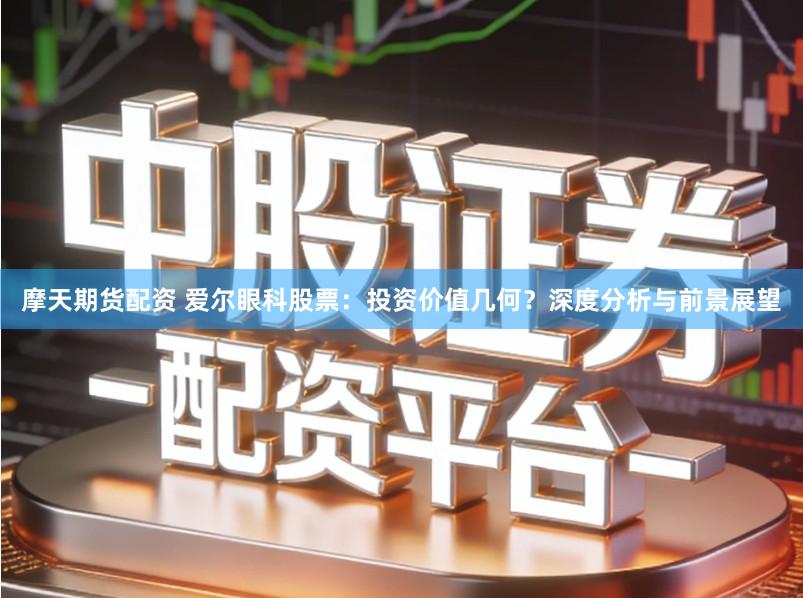 摩天期货配资 爱尔眼科股票：投资价值几何？深度分析与前景展望