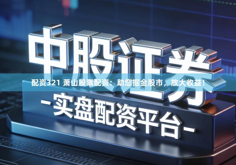 配资321 萧山股票配资：助您掘金股市，放大收益！