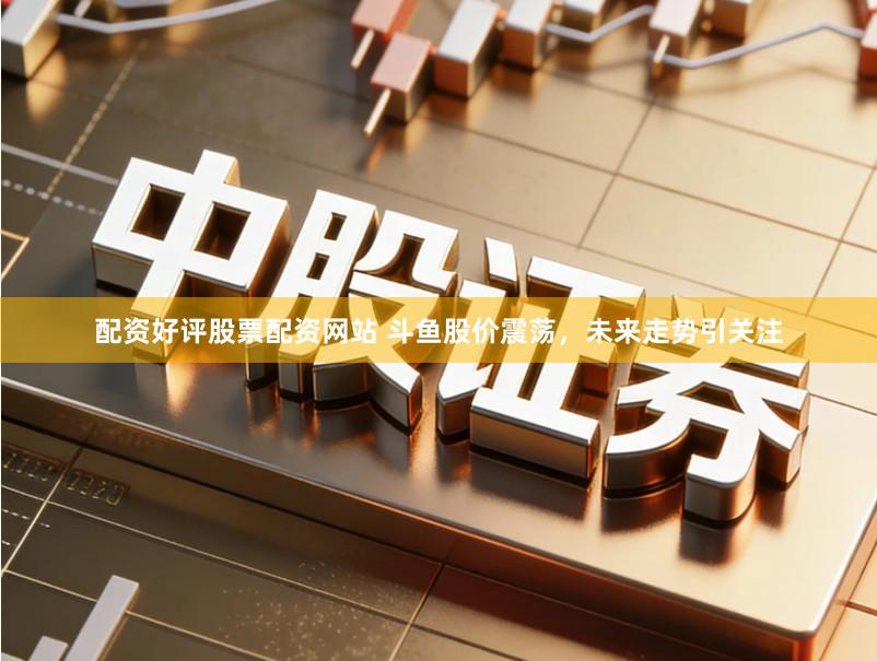 配资好评股票配资网站 斗鱼股价震荡,未来走势引关注