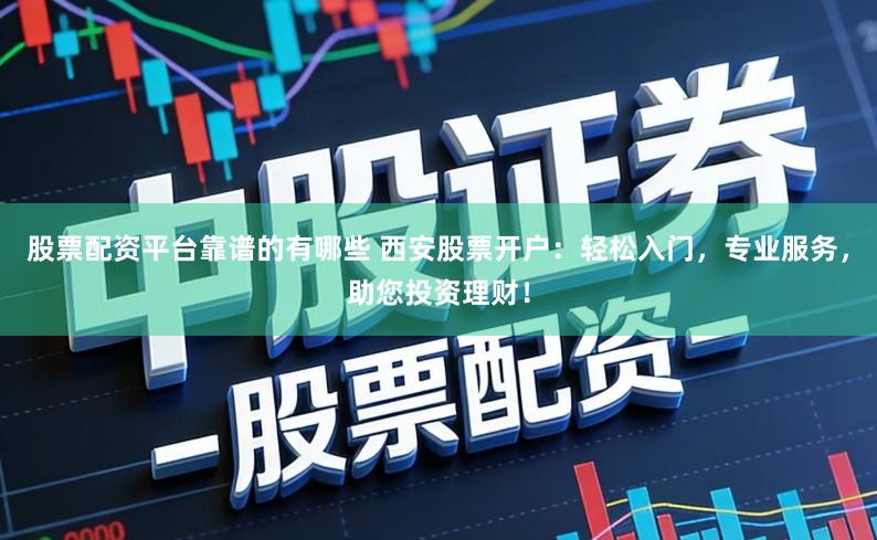 股票配资平台靠谱的有哪些 西安股票开户:轻松入门,专业服务,助您投资理财!