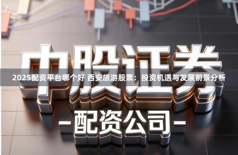 2025配资平台哪个好 西安旅游股票：投资机遇与发展前景分析
